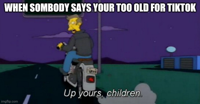 Up yours! | WHEN SOMBODY SAYS YOUR TOO OLD FOR TIKTOK | image tagged in up yours,memes,tiktok,tik tok | made w/ Imgflip meme maker