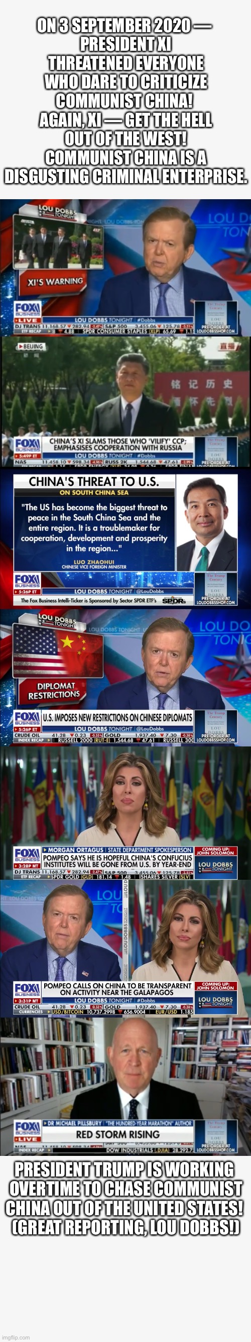 You must learn to be more polite, Communist China! | ON 3 SEPTEMBER 2020 — 
PRESIDENT XI THREATENED EVERYONE WHO DARE TO CRITICIZE COMMUNIST CHINA! 
AGAIN, XI — GET THE HELL OUT OF THE WEST! COMMUNIST CHINA IS A DISGUSTING CRIMINAL ENTERPRISE. PRESIDENT TRUMP IS WORKING 

OVERTIME TO CHASE COMMUNIST
CHINA OUT OF THE UNITED STATES! 

(GREAT REPORTING, LOU DOBBS!) | image tagged in china,china virus,made in china,communists,president trump,donald trump | made w/ Imgflip meme maker