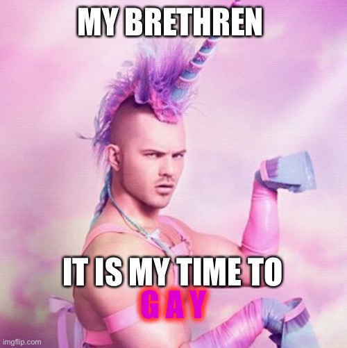 Unicorn MAN | MY BRETHREN; IT IS MY TIME TO; G A Y | image tagged in memes,unicorn man | made w/ Imgflip meme maker