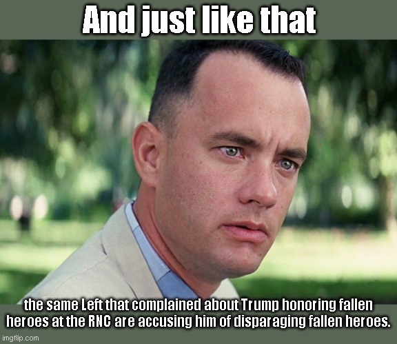 Because the Dimwit conspiracy well never runs dry | And just like that; the same Left that complained about Trump honoring fallen heroes at the RNC are accusing him of disparaging fallen heroes. | image tagged in memes,and just like that,liberal hypocrisy,leftists,democrat conspiracies,trump | made w/ Imgflip meme maker