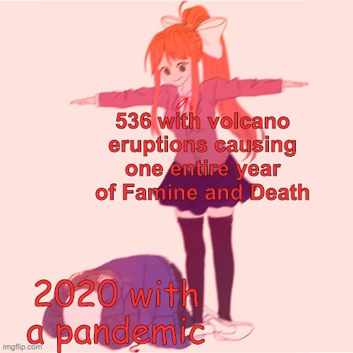 search up 536 and you'll find out just how bad it was 1484 years ago | 536 with volcano eruptions causing one entire year of Famine and Death; 2020 with a pandemic | image tagged in monika t-posing on sans | made w/ Imgflip meme maker
