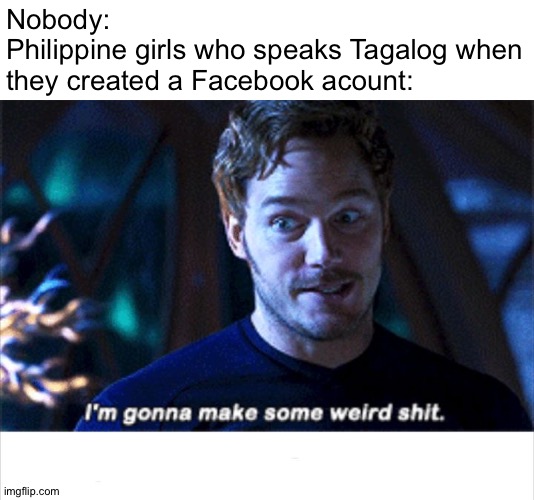 Philippine girls are very weird | Nobody:
Philippine girls who speaks Tagalog when they created a Facebook acount: | image tagged in i'm gonna make some weird s,memes,funny,philippines,girls,weird | made w/ Imgflip meme maker