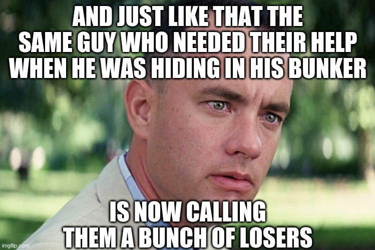 And Just Like That Meme | AND JUST LIKE THAT THE SAME GUY WHO NEEDED THEIR HELP WHEN HE WAS HIDING IN HIS BUNKER IS NOW CALLING THEM A BUNCH OF LOSERS | image tagged in memes,and just like that | made w/ Imgflip meme maker