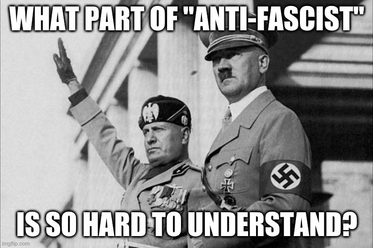 What part of "anti-fascist" is so hard to understand? | WHAT PART OF "ANTI-FASCIST"; IS SO HARD TO UNDERSTAND? | image tagged in mussolini,hitler,fascist | made w/ Imgflip meme maker