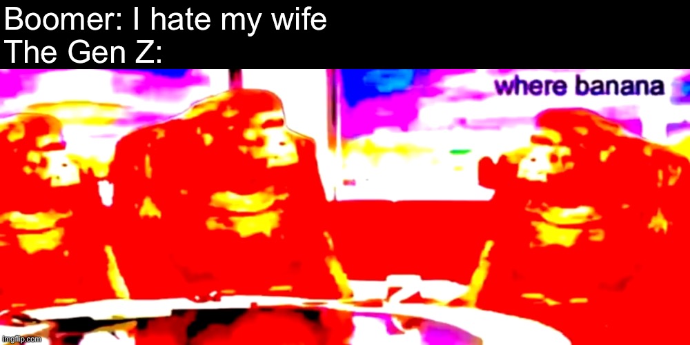 Where banana *deep fried* | Boomer: I hate my wife
The Gen Z: | image tagged in where banana deep fried | made w/ Imgflip meme maker