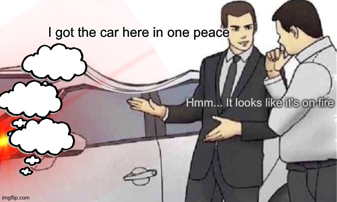 Well... He's fired | I got the car here in one peace; Hmm... It looks like it's on fire | image tagged in car salesman slap roof dent,memes,funny,dent,fire,fired | made w/ Imgflip meme maker
