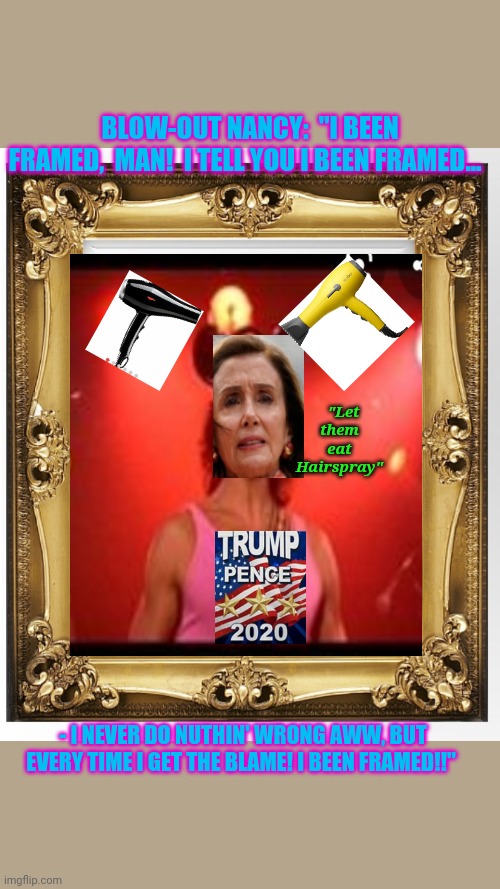 Her Highness Pelosi- Rules for Thee, but not for Me | BLOW-OUT NANCY:  "I BEEN FRAMED,  MAN!  I TELL YOU I BEEN FRAMED... "Let them eat Hairspray"; - I NEVER DO NUTHIN' WRONG AWW, BUT EVERY TIME I GET THE BLAME! I BEEN FRAMED!!" | image tagged in liberal hypocrisy | made w/ Imgflip meme maker