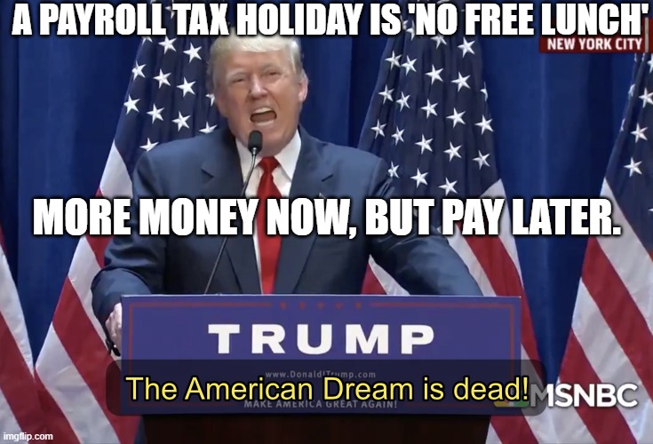More money now, but pay later. A Payroll Tax Holiday is 'no free lunch' | A PAYROLL TAX HOLIDAY IS 'NO FREE LUNCH'; MORE MONEY NOW, BUT PAY LATER. | image tagged in the american dream is dead | made w/ Imgflip meme maker
