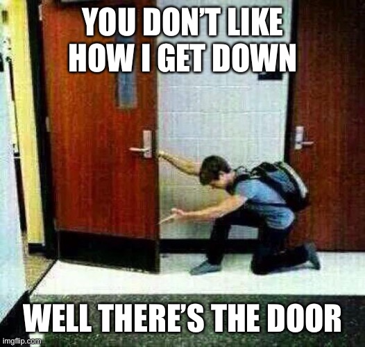 If You Don't Like There's The Door | YOU DON’T LIKE HOW I GET DOWN; WELL THERE’S THE DOOR | image tagged in if you don't like there's the door | made w/ Imgflip meme maker