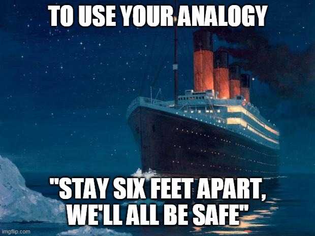 TO USE YOUR ANALOGY "STAY SIX FEET APART,
WE'LL ALL BE SAFE" | image tagged in titanic | made w/ Imgflip meme maker