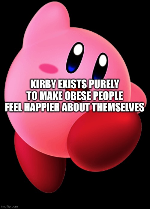 The real reason why Kirby exists... | KIRBY EXISTS PURELY TO MAKE OBESE PEOPLE FEEL HAPPIER ABOUT THEMSELVES | image tagged in kirby,obesity,nintendo,sad but true,you can't handle the truth,oh wow are you actually reading these tags | made w/ Imgflip meme maker