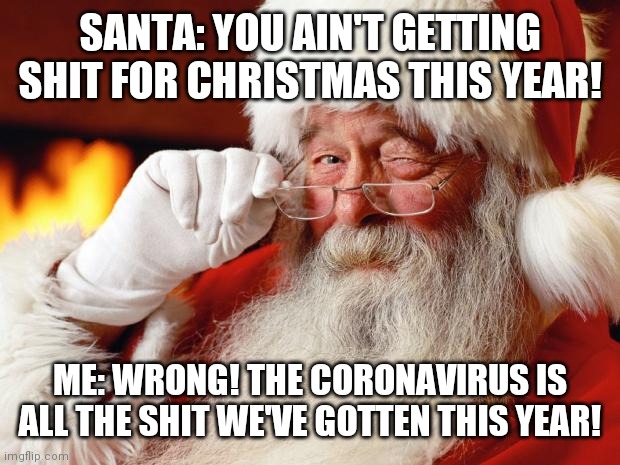 santa | SANTA: YOU AIN'T GETTING SHIT FOR CHRISTMAS THIS YEAR! ME: WRONG! THE CORONAVIRUS IS ALL THE SHIT WE'VE GOTTEN THIS YEAR! | image tagged in santa | made w/ Imgflip meme maker