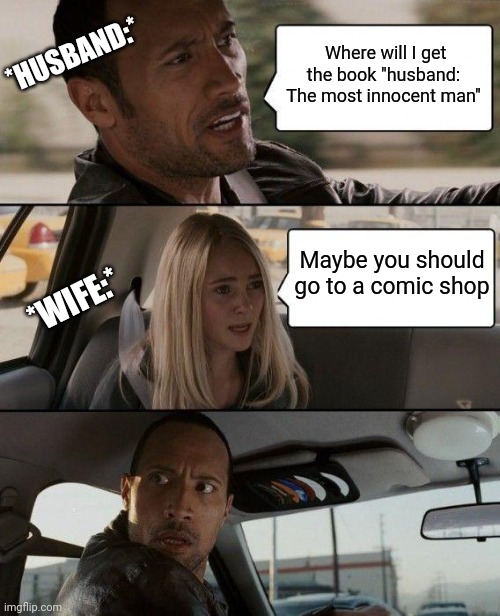 Lol memes | Where will I get the book "husband: The most innocent man"; *HUSBAND:*; Maybe you should go to a comic shop; *WIFE:* | image tagged in memes,the rock driving,angry fighting married couple husband  wife,battered husband | made w/ Imgflip meme maker