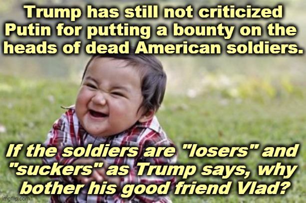 Trump goes to Arlington National Cemetery and says "I don't get it." Apparently he doesn't. | Trump has still not criticized Putin for putting a bounty on the 
heads of dead American soldiers. If the soldiers are "losers" and 
"suckers" as Trump says, why 
bother his good friend Vlad? | image tagged in memes,evil toddler,trump,putin,america,soldier | made w/ Imgflip meme maker