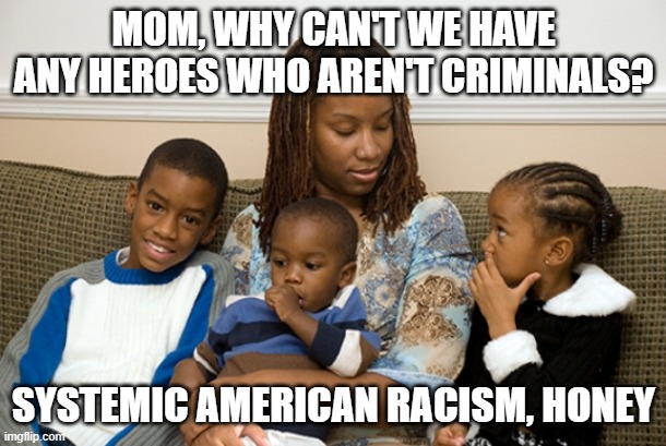Systemic white racism | MOM, WHY CAN'T WE HAVE ANY HEROES WHO AREN'T CRIMINALS? SYSTEMIC AMERICAN RACISM, HONEY | image tagged in cute family,racism,blm,black lives matter | made w/ Imgflip meme maker
