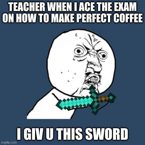 my evil plan | TEACHER WHEN I ACE THE EXAM ON HOW TO MAKE PERFECT COFFEE; I GIV U THIS SWORD | image tagged in memes,y u no | made w/ Imgflip meme maker