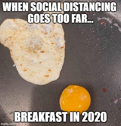 When Social Distancing Goes Too Far... Breakfast in 2020 | WHEN SOCIAL DISTANCING 
GOES TOO FAR... BREAKFAST IN 2020 | image tagged in social distancing,breakfast,2020 sucks,2020,eggs | made w/ Imgflip meme maker