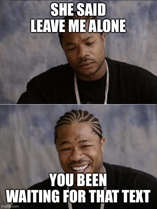 xzibit sad then happy | SHE SAID LEAVE ME ALONE; YOU BEEN WAITING FOR THAT TEXT | image tagged in xzibit sad then happy | made w/ Imgflip meme maker