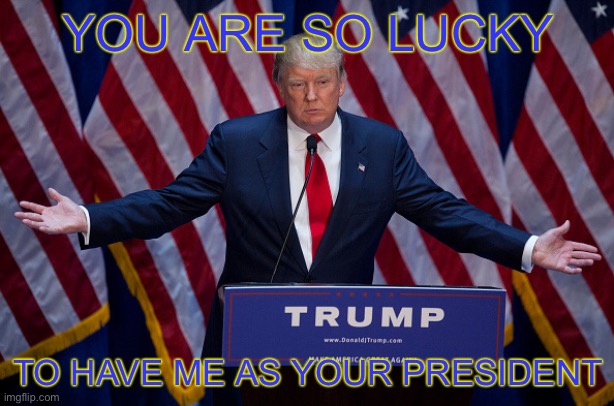 Donald Trump | YOU ARE SO LUCKY; TO HAVE ME AS YOUR PRESIDENT | image tagged in donald trump | made w/ Imgflip meme maker
