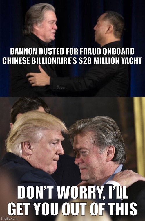 Add another one to Trump’s Xmas 2020 naughty-or-naughty pardon list | BANNON BUSTED FOR FRAUD ONBOARD CHINESE BILLIONAIRE’S $28 MILLION YACHT; DON’T WORRY, I’LL GET YOU OUT OF THIS | image tagged in steve bannon busted,steve bannon trump,pardon,steve bannon,bannon,fraud | made w/ Imgflip meme maker