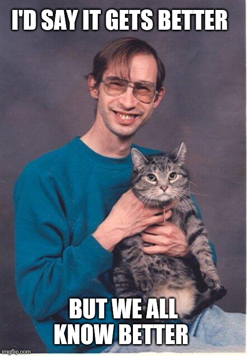 cat-nerd | I'D SAY IT GETS BETTER BUT WE ALL KNOW BETTER | image tagged in cat-nerd | made w/ Imgflip meme maker
