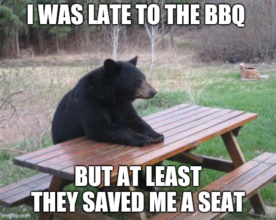 They saved me a seat | I WAS LATE TO THE BBQ; BUT AT LEAST THEY SAVED ME A SEAT | image tagged in memes,bad luck bear | made w/ Imgflip meme maker