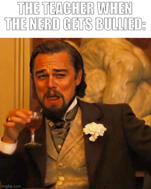 Leo Laughing | THE TEACHER WHEN THE NERD GETS BULLIED: | image tagged in leo laughing | made w/ Imgflip meme maker