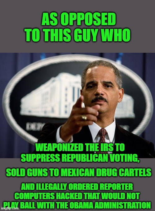 Eric Holder | AS OPPOSED TO THIS GUY WHO WEAPONIZED THE IRS TO SUPPRESS REPUBLICAN VOTING, SOLD GUNS TO MEXICAN DRUG CARTELS AND ILLEGALLY ORDERED REPORTE | image tagged in eric holder | made w/ Imgflip meme maker