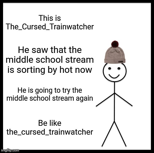 I'm back peoples | This is The_Cursed_Trainwatcher; He saw that the middle school stream is sorting by hot now; He is going to try the middle school stream again; Be like the_cursed_trainwatcher | image tagged in memes,be like bill | made w/ Imgflip meme maker