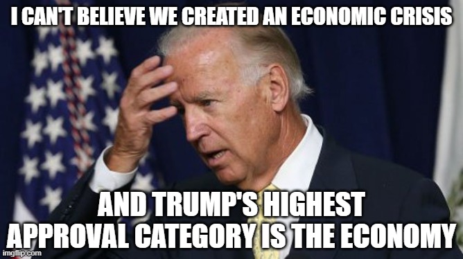 Joe Biden worries | I CAN'T BELIEVE WE CREATED AN ECONOMIC CRISIS AND TRUMP'S HIGHEST APPROVAL CATEGORY IS THE ECONOMY | image tagged in joe biden worries | made w/ Imgflip meme maker