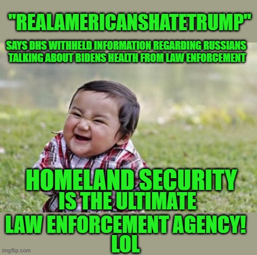 LOL | "REALAMERICANSHATETRUMP"; SAYS DHS WITHHELD INFORMATION REGARDING RUSSIANS  TALKING ABOUT BIDENS HEALTH FROM LAW ENFORCEMENT; HOMELAND SECURITY; IS THE ULTIMATE LAW ENFORCEMENT AGENCY! LOL | image tagged in memes,evil toddler | made w/ Imgflip meme maker