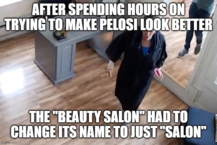 Pelosi at hair salon | AFTER SPENDING HOURS ON TRYING TO MAKE PELOSI LOOK BETTER; THE "BEAUTY SALON" HAD TO CHANGE ITS NAME TO JUST "SALON" | image tagged in pelosi at hair salon | made w/ Imgflip meme maker