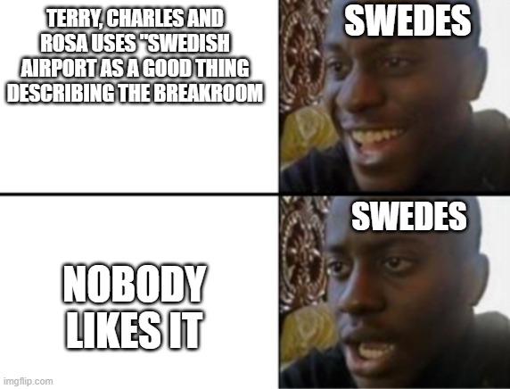 Oh yeah! Oh no... | SWEDES; TERRY, CHARLES AND ROSA USES "SWEDISH AIRPORT AS A GOOD THING DESCRIBING THE BREAKROOM; SWEDES; NOBODY LIKES IT | image tagged in oh yeah oh no | made w/ Imgflip meme maker