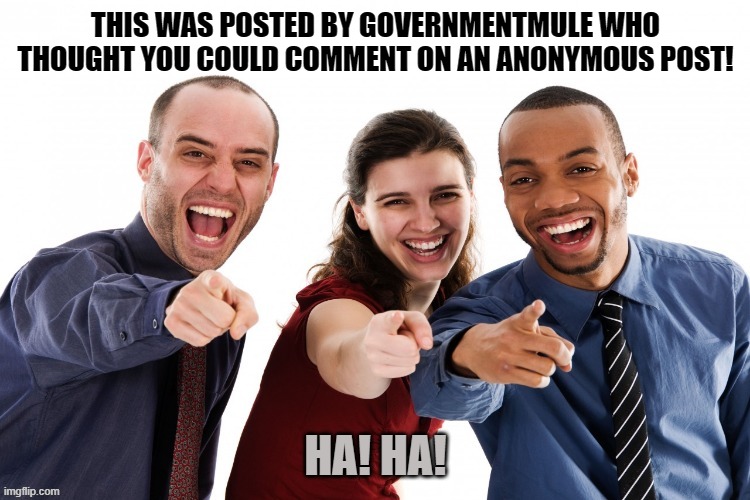 THIS WAS POSTED BY GOVERNMENTMULE WHO THOUGHT YOU COULD COMMENT ON AN ANONYMOUS POST! HA! HA! | made w/ Imgflip meme maker