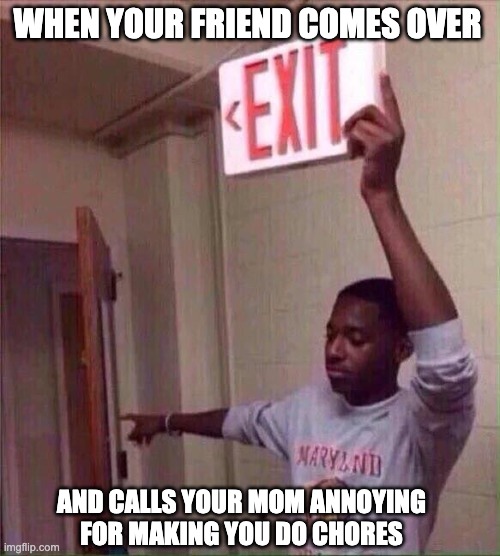 To the exit you go | WHEN YOUR FRIEND COMES OVER; AND CALLS YOUR MOM ANNOYING FOR MAKING YOU DO CHORES | image tagged in --- exit | made w/ Imgflip meme maker