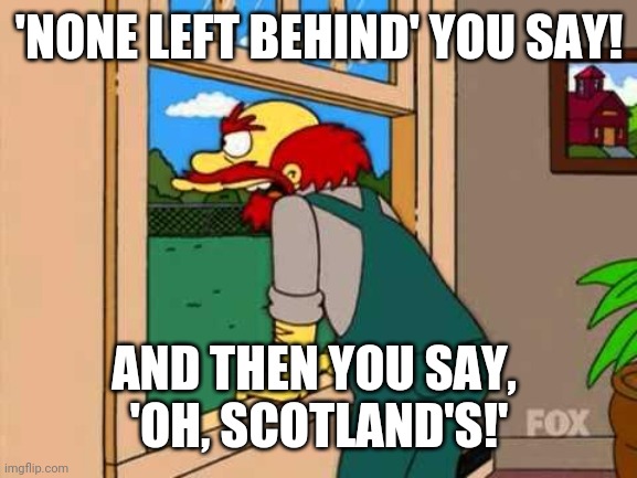 Simpsons Scotland | 'NONE LEFT BEHIND' YOU SAY! AND THEN YOU SAY, 
'OH, SCOTLAND'S!' | image tagged in simpsons scotland | made w/ Imgflip meme maker