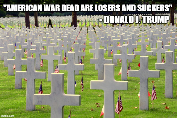 Donald Trump Dishonors American War Dead | "AMERICAN WAR DEAD ARE LOSERS AND SUCKERS"; - DONALD J. TRUMP | image tagged in donald trump you're fired,military,disrespect,us war dead,loser,sucker | made w/ Imgflip meme maker