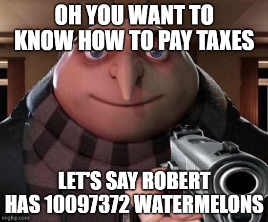 Gru Gun | OH YOU WANT TO KNOW HOW TO PAY TAXES LET'S SAY ROBERT HAS 10097372 WATERMELONS | image tagged in gru gun | made w/ Imgflip meme maker