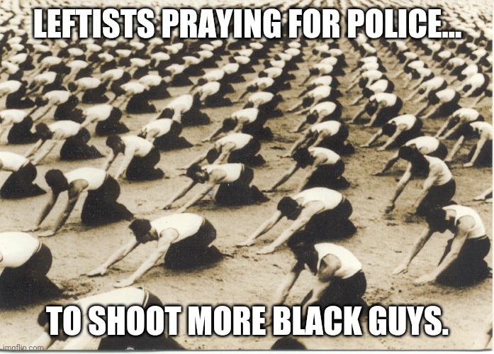 The compassionate left | LEFTISTS PRAYING FOR POLICE... TO SHOOT MORE BLACK GUYS. | image tagged in prayer,leftists,compassion,police brutality | made w/ Imgflip meme maker