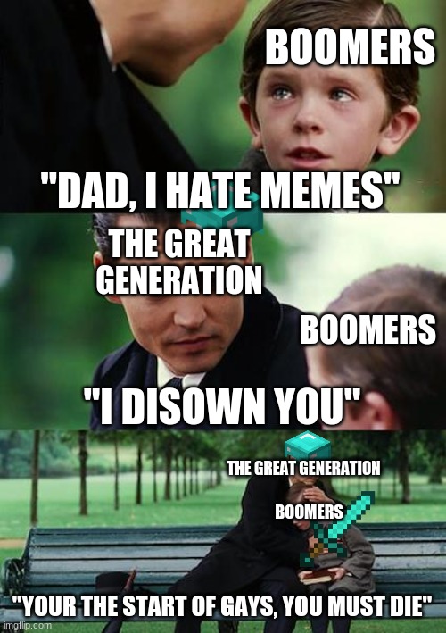 Boomers vs the great generation | BOOMERS; "DAD, I HATE MEMES"; THE GREAT GENERATION; BOOMERS; "I DISOWN YOU"; THE GREAT GENERATION; BOOMERS; "YOUR THE START OF GAYS, YOU MUST DIE" | image tagged in memes,finding neverland | made w/ Imgflip meme maker