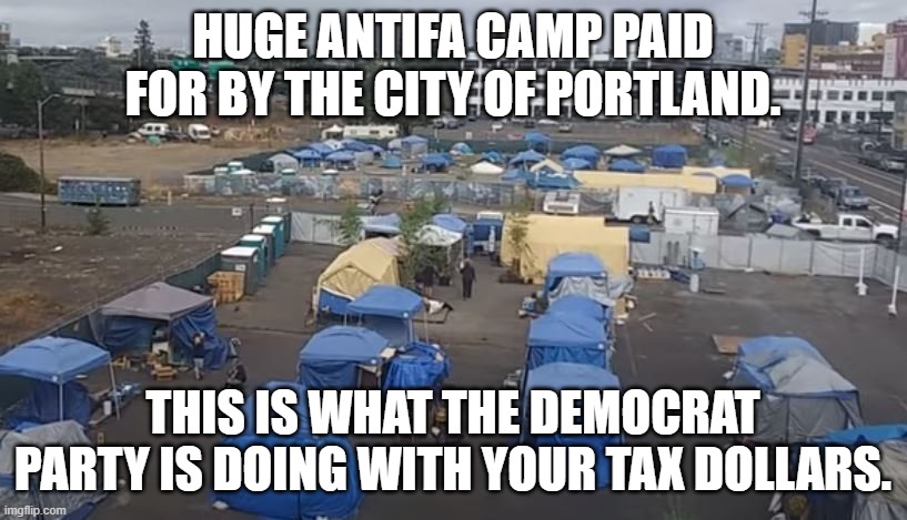 Burn it down! Burn it all down! | HUGE ANTIFA CAMP PAID FOR BY THE CITY OF PORTLAND. THIS IS WHAT THE DEMOCRAT PARTY IS DOING WITH YOUR TAX DOLLARS. | image tagged in antifa,portland,memes | made w/ Imgflip meme maker
