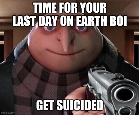 hehehehehe | TIME FOR YOUR LAST DAY ON EARTH BOI; GET SUICIDED | image tagged in gru gun | made w/ Imgflip meme maker
