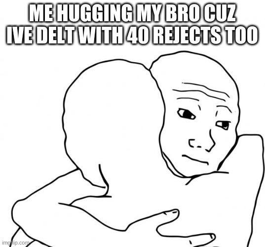 I Know That Feel Bro Meme | ME HUGGING MY BRO CUZ IVE DELT WITH 40 REJECTS TOO | image tagged in memes,i know that feel bro | made w/ Imgflip meme maker