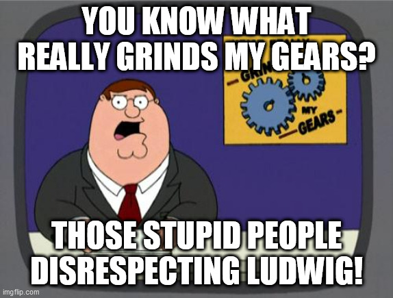 you know what really grinds my gears | YOU KNOW WHAT REALLY GRINDS MY GEARS? THOSE STUPID PEOPLE DISRESPECTING LUDWIG! | image tagged in you know what really grinds my gears | made w/ Imgflip meme maker