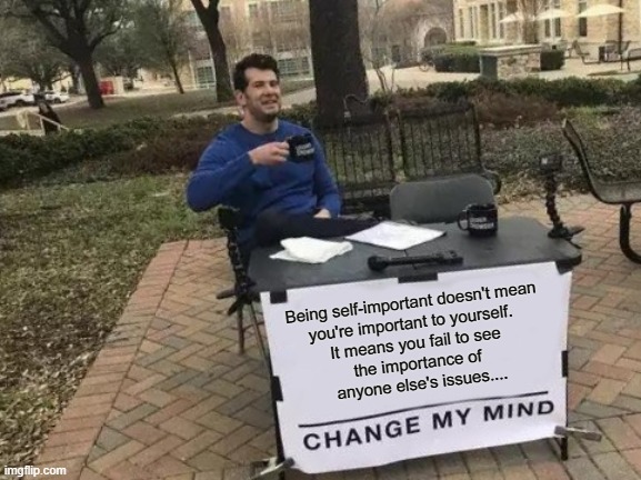 Unimportant | Being self-important doesn't mean 
you're important to yourself.  
It means you fail to see 
the importance of 
anyone else's issues.... | image tagged in memes,change my mind,unimportant | made w/ Imgflip meme maker