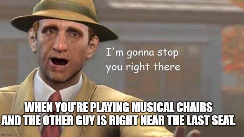 Musical Chairs brother | WHEN YOU'RE PLAYING MUSICAL CHAIRS AND THE OTHER GUY IS RIGHT NEAR THE LAST SEAT. | image tagged in i'm gonna stop you right there | made w/ Imgflip meme maker