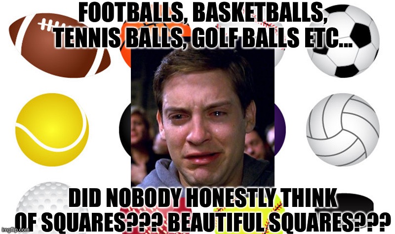 Squares | FOOTBALLS, BASKETBALLS, TENNIS BALLS, GOLF BALLS ETC... DID NOBODY HONESTLY THINK OF SQUARES??? BEAUTIFUL SQUARES??? | image tagged in sports,balls,tobey maguire,cruel,sad but true | made w/ Imgflip meme maker