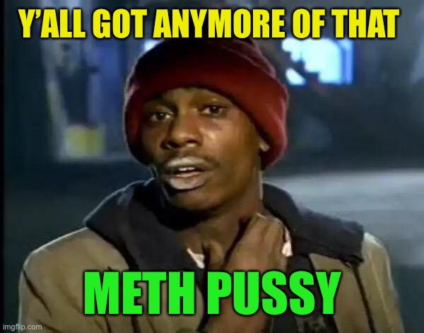 Y'all Got Any More Of That Meme | Y’ALL GOT ANYMORE OF THAT METH PUSSY | image tagged in memes,y'all got any more of that | made w/ Imgflip meme maker