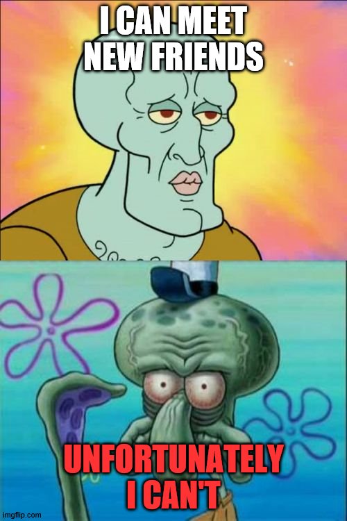 Squidward Meme | I CAN MEET NEW FRIENDS; UNFORTUNATELY I CAN'T | image tagged in memes,squidward | made w/ Imgflip meme maker