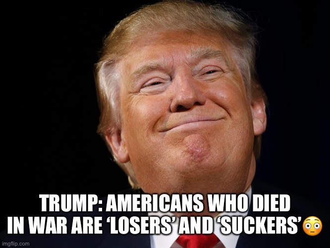 Trump called American war dead ‘suckers’ and ‘losers! | TRUMP: AMERICANS WHO DIED IN WAR ARE ‘LOSERS’ AND ‘SUCKERS’😳 | image tagged in donald trump,us military,loser,suckers,trump supporters,basket of deplorables | made w/ Imgflip meme maker